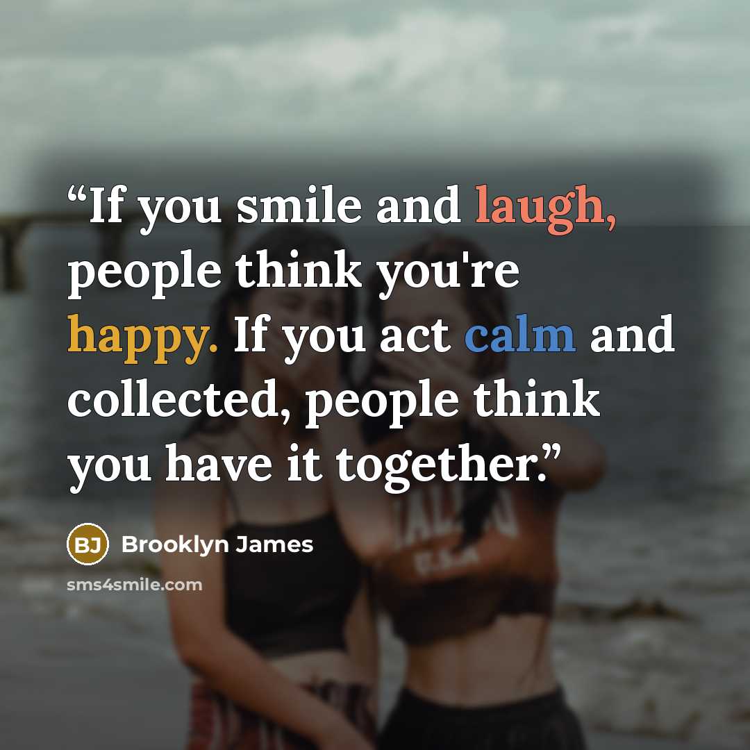 “If you smile and laugh, people think you're happy. If you act calm and collected, people think you have it together.” quote by Brooklyn James