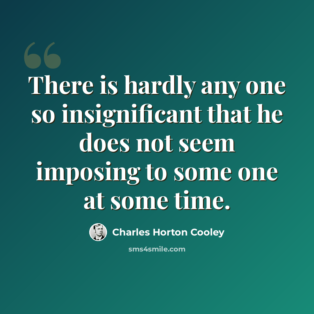 “There is hardly any one so insignificant that he does not seem imposing to some one at some time.” quote by Charles Horton Cooley