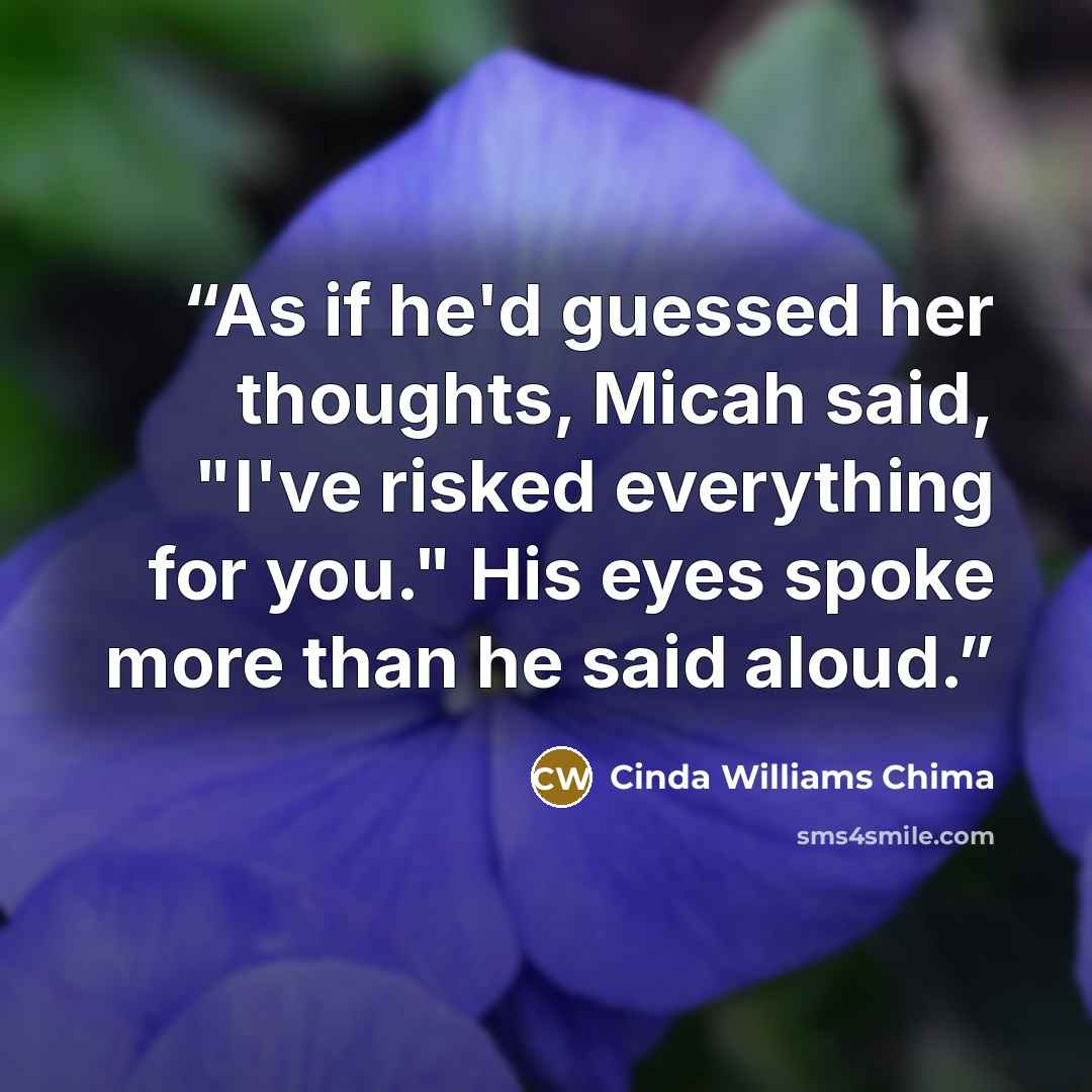 “As if he'd guessed her thoughts, Micah said, "I've risked everything for you." His eyes spoke more than he said aloud.” quote by Cinda Williams Chima