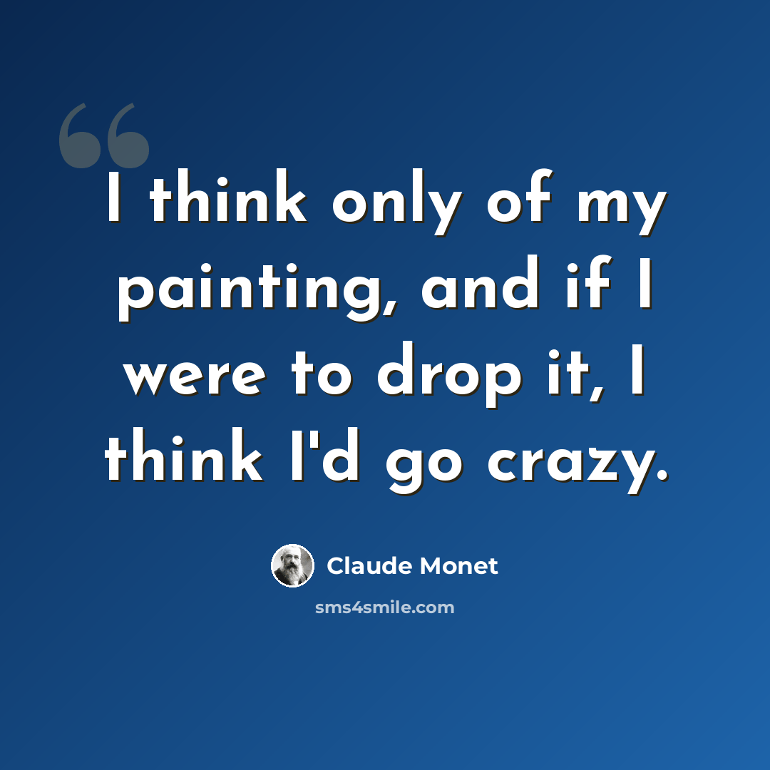 “I think only of my painting, and if I were to drop it, I think I'd go crazy.” quote by Claude Monet