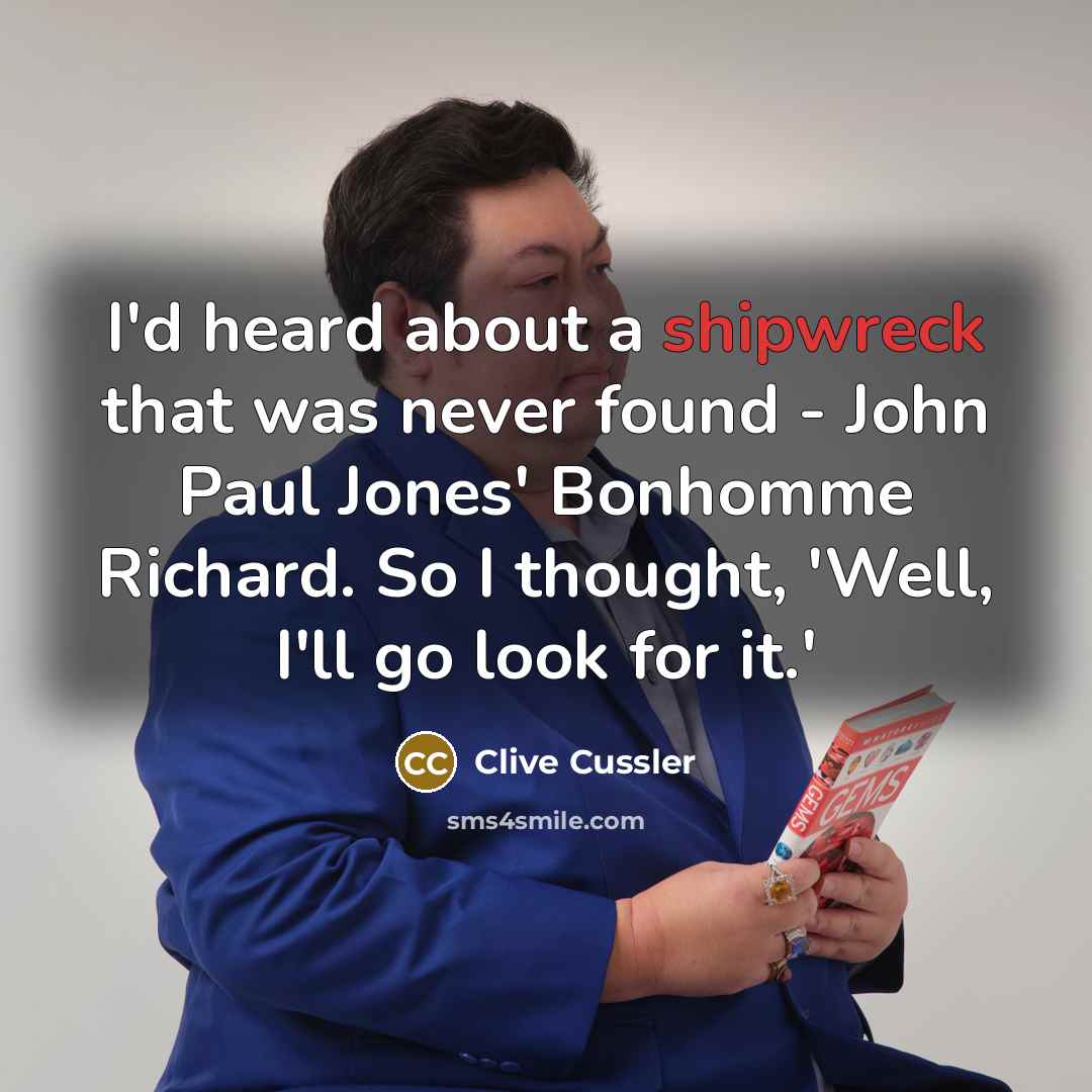 “I'd heard about a shipwreck that was never found - John Paul Jones' Bonhomme Richard. So I thought, 'Well, I'll go look for it.'” quote by Clive Cussler