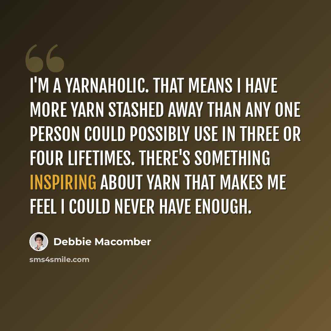 “I'm a yarnaholic. That means I have more yarn stashed away than any one person could possibly use in three or four lifetimes. There's something inspiring about yarn that makes me feel I could never have enough.” quote by Debbie Macomber