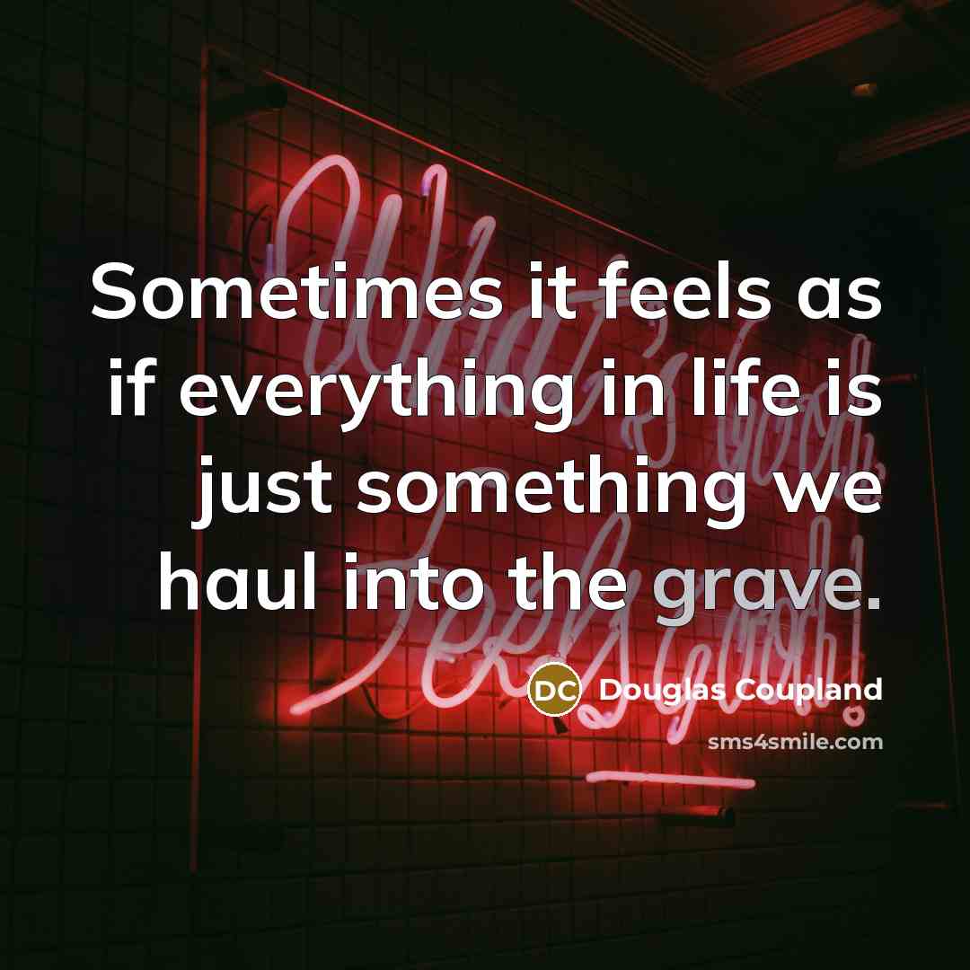 “Sometimes it feels as if everything in life is just something we haul into the grave.” quote by Douglas Coupland