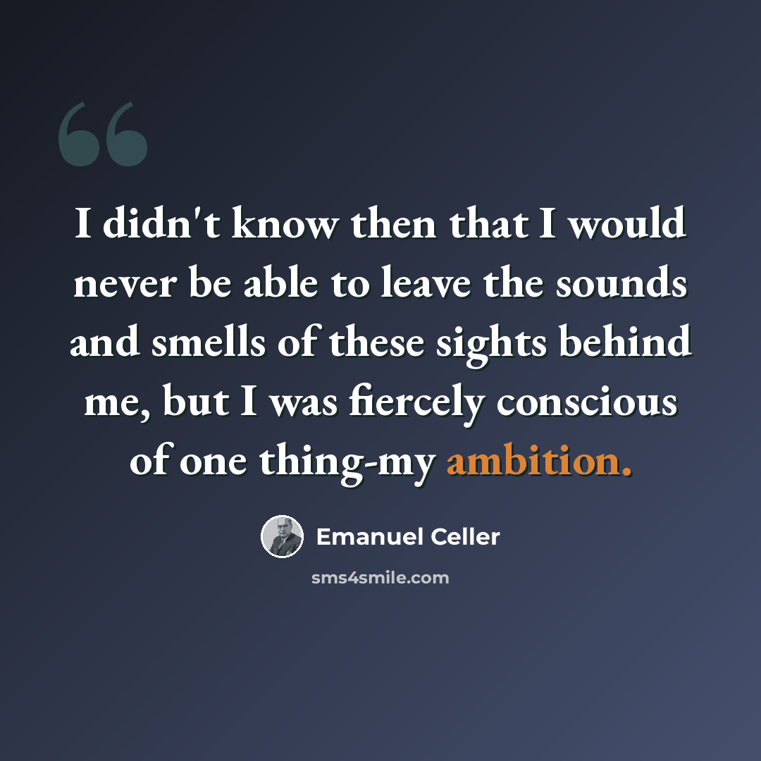 “I didn't know then that I would never be able to leave the sounds and smells of these sights behind me, but I was fiercely conscious of one thing-my ambition.” quote by Emanuel Celler