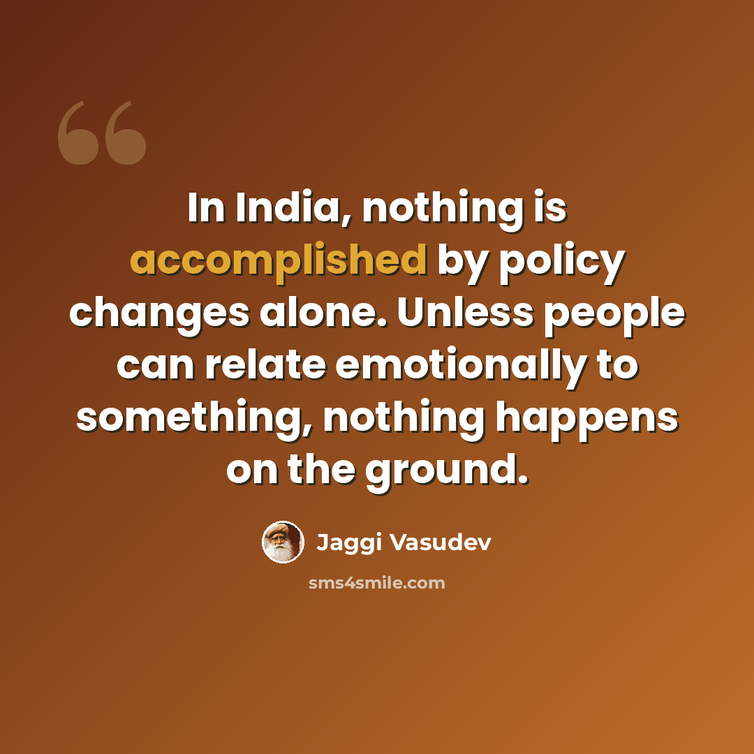 “In India, nothing is accomplished by policy changes alone. Unless people can relate emotionally to something, nothing happens on the ground.” quote by Jaggi Vasudev