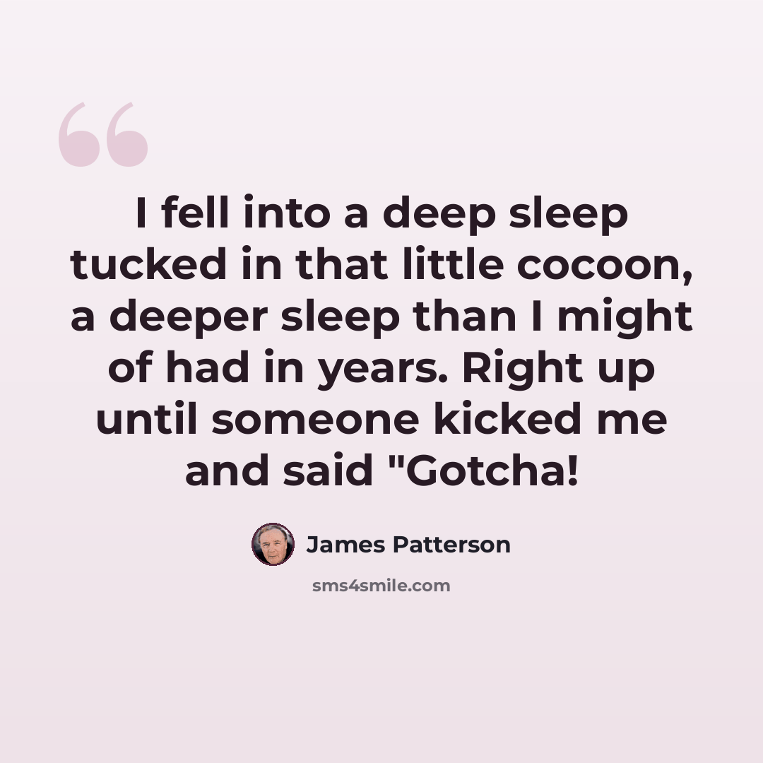 “I fell into a deep sleep tucked in that little cocoon, a deeper sleep than I might of had in years. Right up until someone kicked me and said "Gotcha!” quote by James Patterson