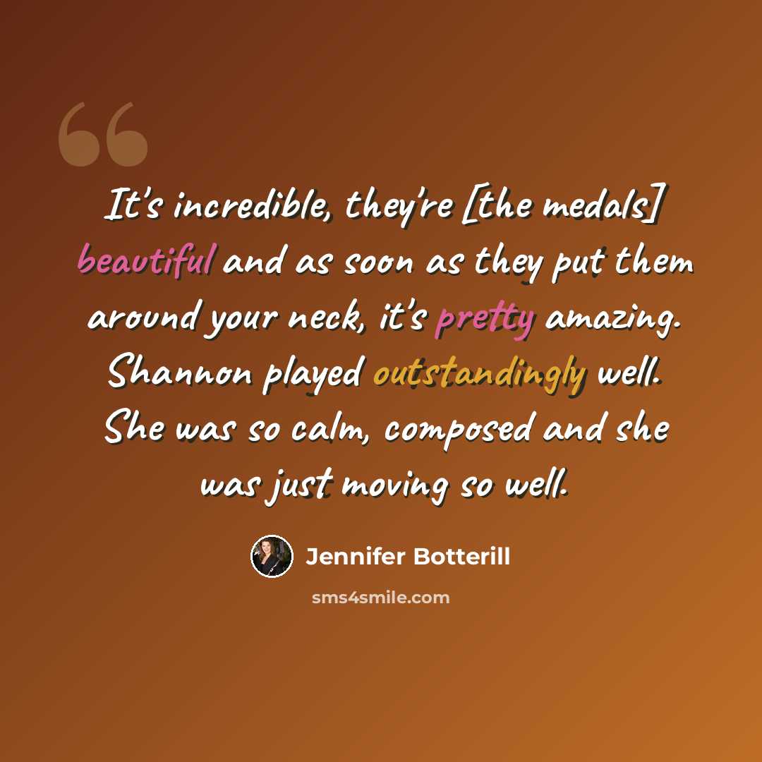 “It's incredible, they're [the medals] beautiful and as soon as they put them around your neck, it's pretty amazing. Shannon played outstandingly well. She was so calm, composed and she was just moving so well.” quote by Jennifer Botterill