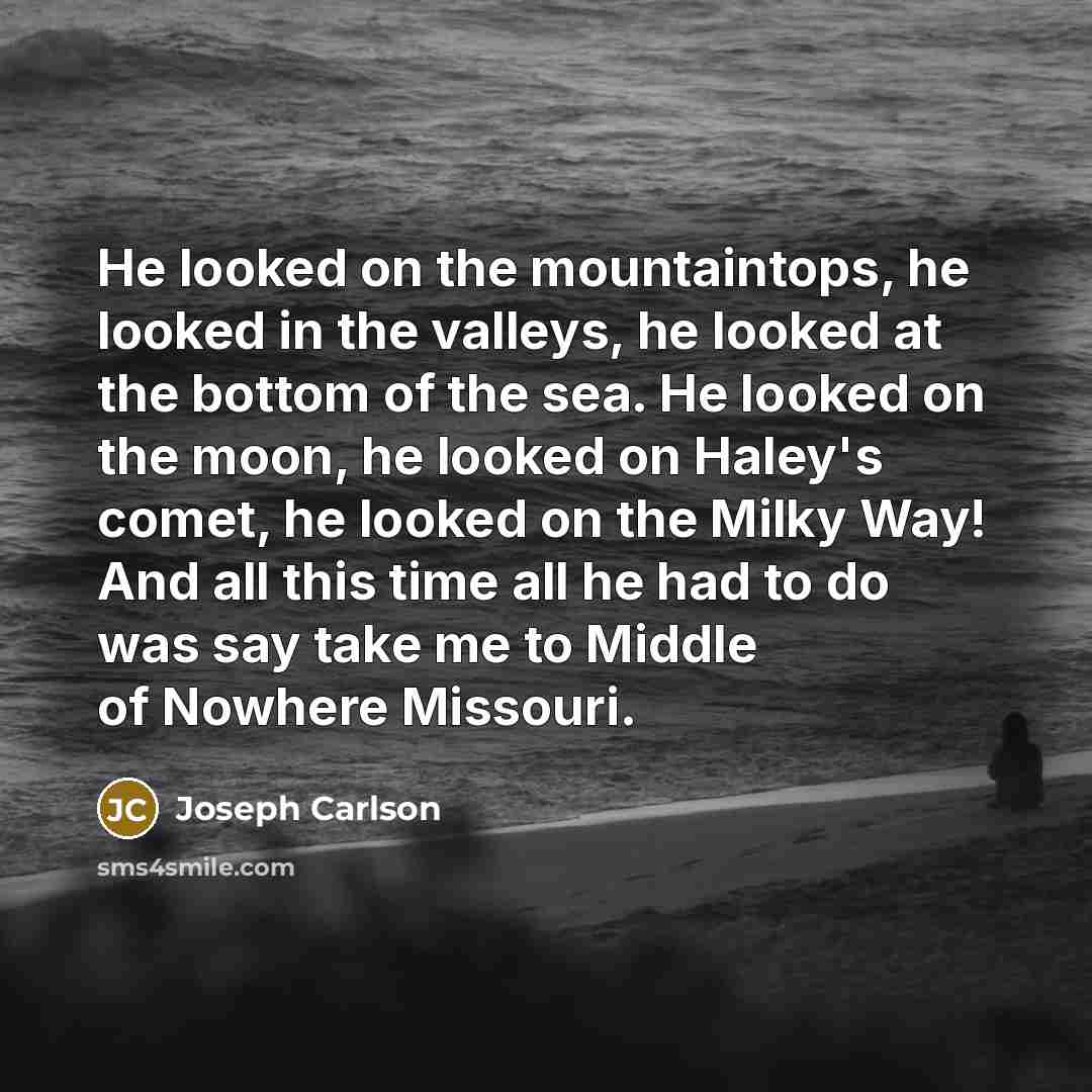 “He looked on the mountaintops, he looked in the valleys, he looked at the bottom of the sea. He looked on the moon, he looked on Haley's comet, he looked on the Milky Way! And all this time all he had to do was say take me to Middle of Nowhere Missouri.” quote by Joseph Carlson