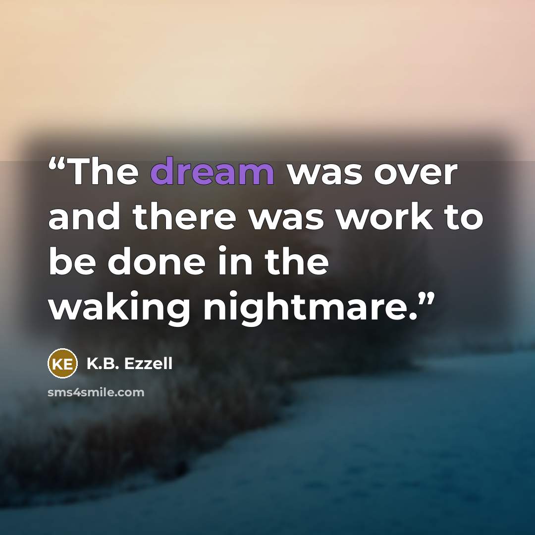 “The dream was over and there was work to be done in the waking nightmare.” quote by K.B. Ezzell
