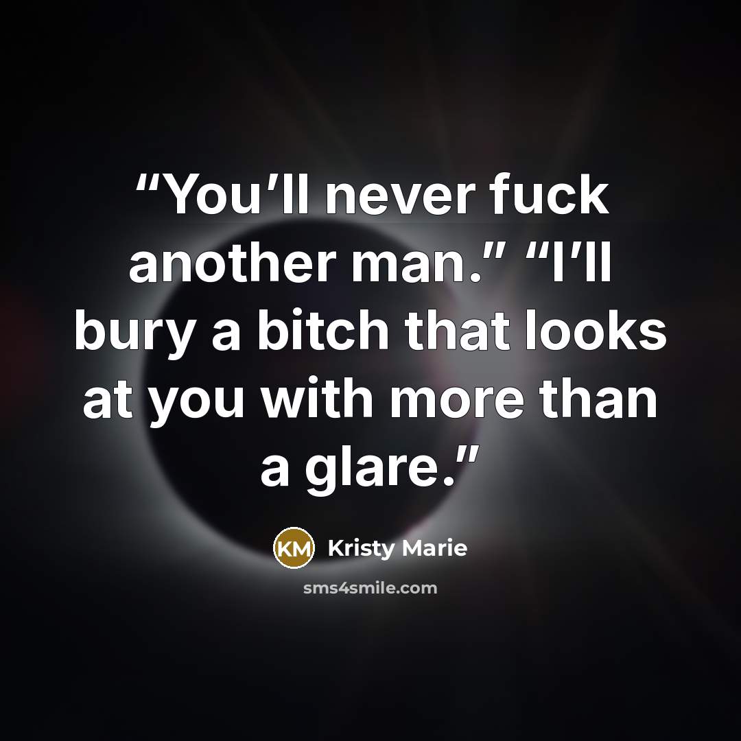 “You’ll never fuck another man.” “I’ll bury a bitch that looks at you with more than a glare.” quote by Kristy Marie