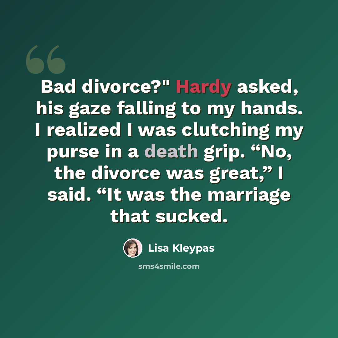 “Bad divorce?" Hardy asked, his gaze falling to my hands. I realized I was clutching my purse in a death grip. “No, the divorce was great,” I said. “It was the marriage that sucked.” quote by Lisa Kleypas
