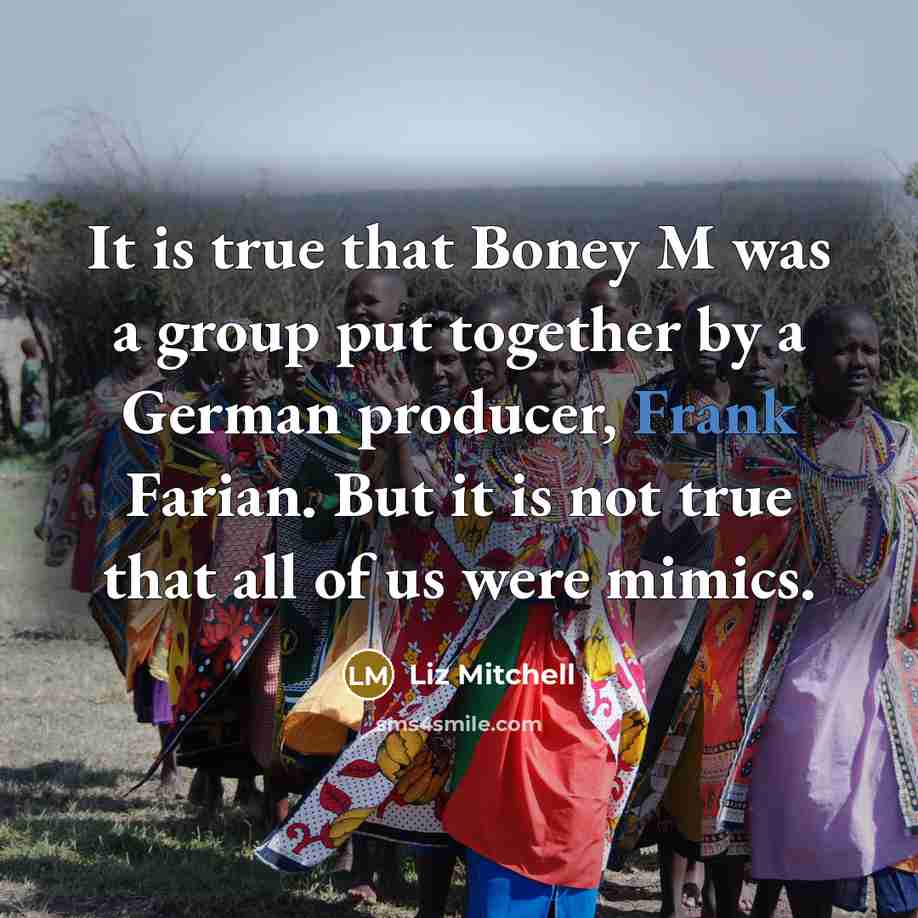 “It is true that Boney M was a group put together by a German producer, Frank Farian. But it is not true that all of us were mimics.” quote by Liz Mitchell