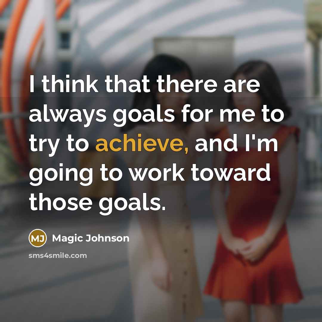 “I think that there are always goals for me to try to achieve, and I'm going to work toward those goals.” quote by Magic Johnson