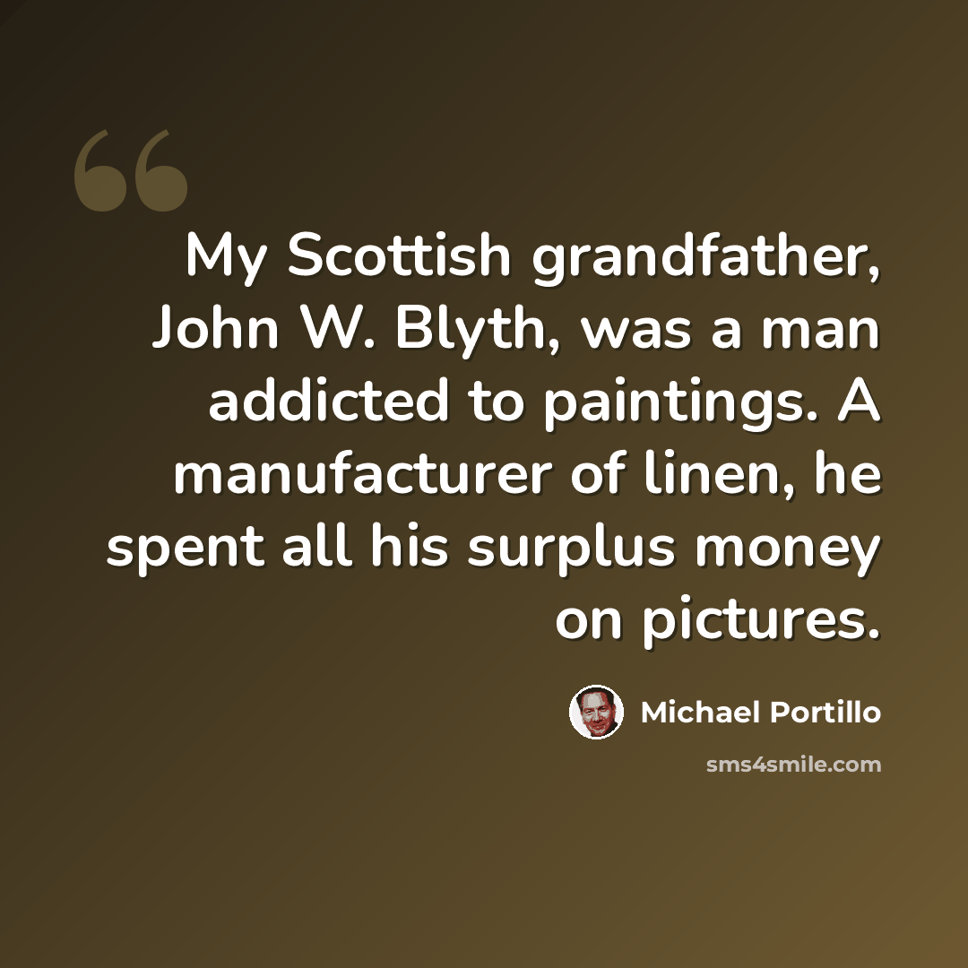 “My Scottish grandfather, John W. Blyth, was a man addicted to paintings. A manufacturer of linen, he spent all his surplus money on pictures.” quote by Michael Portillo