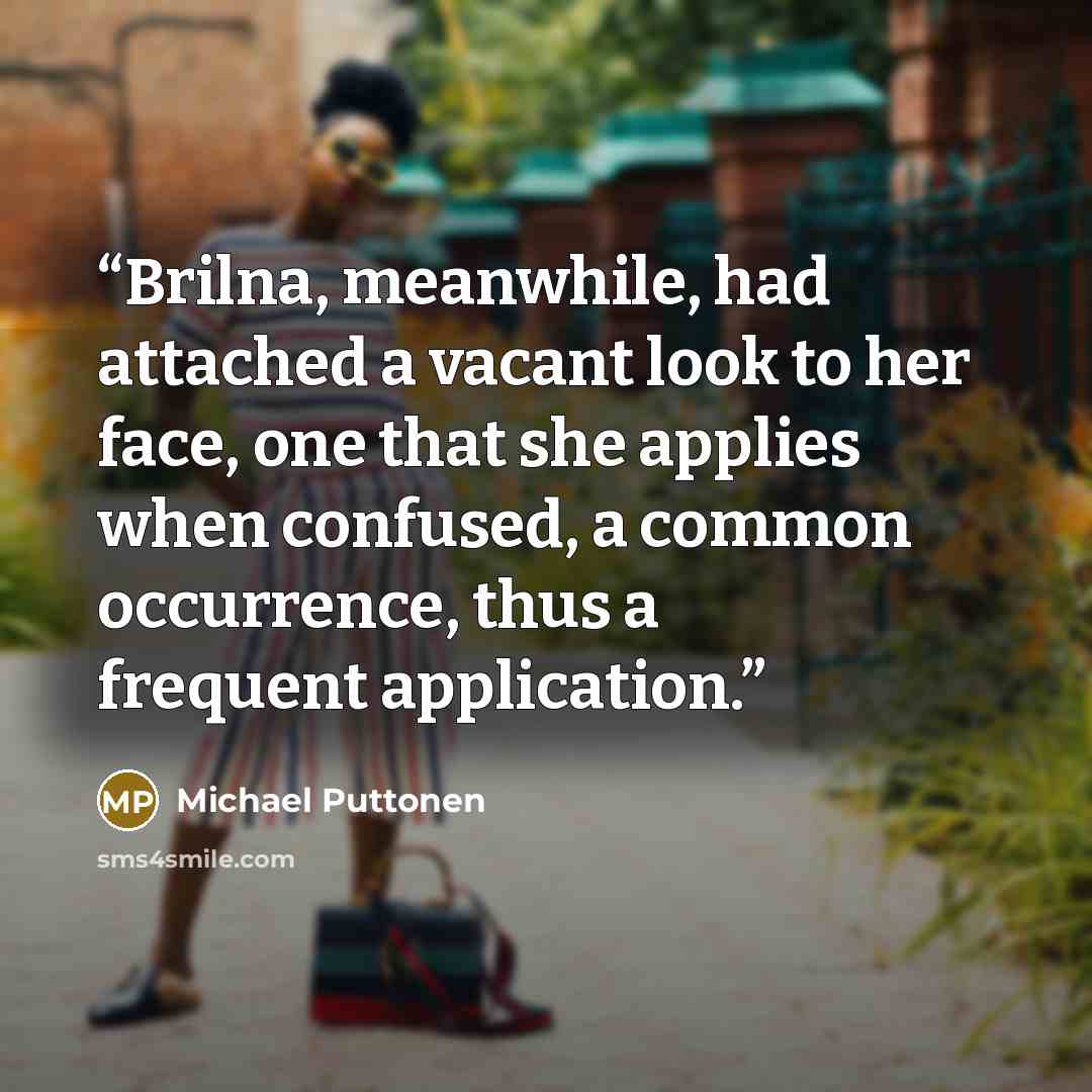 “Brilna, meanwhile, had attached a vacant look to her face, one that she applies when confused, a common occurrence, thus a frequent application.” quote by Michael Puttonen