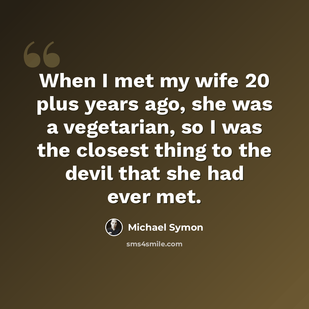 “When I met my wife 20 plus years ago, she was a vegetarian, so I was the closest thing to the devil that she had ever met.” quote by Michael Symon