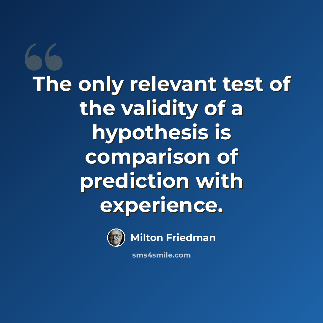 “The only relevant test of the validity of a hypothesis is comparison of prediction with experience.” quote by Milton Friedman