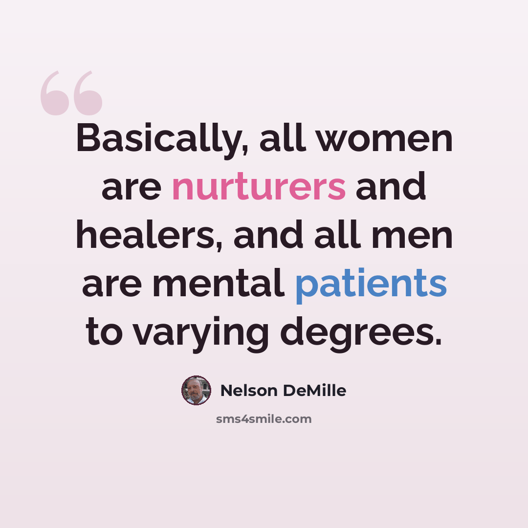 “Basically, all women are nurturers and healers, and all men are mental patients to varying degrees.” quote by Nelson DeMille