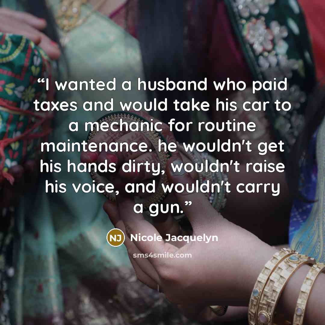 “I wanted a husband who paid taxes and would take his car to a mechanic for routine maintenance. he wouldn't get his hands dirty, wouldn't raise his voice, and wouldn't carry a gun.” quote by Nicole Jacquelyn