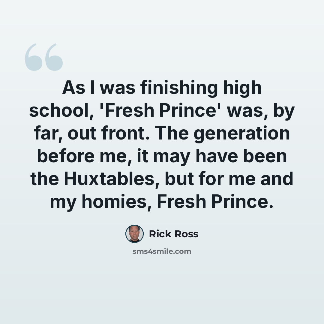 “As I was finishing high school, 'Fresh Prince' was, by far, out front. The generation before me, it may have been the Huxtables, but for me and my homies, Fresh Prince.” quote by Rick Ross