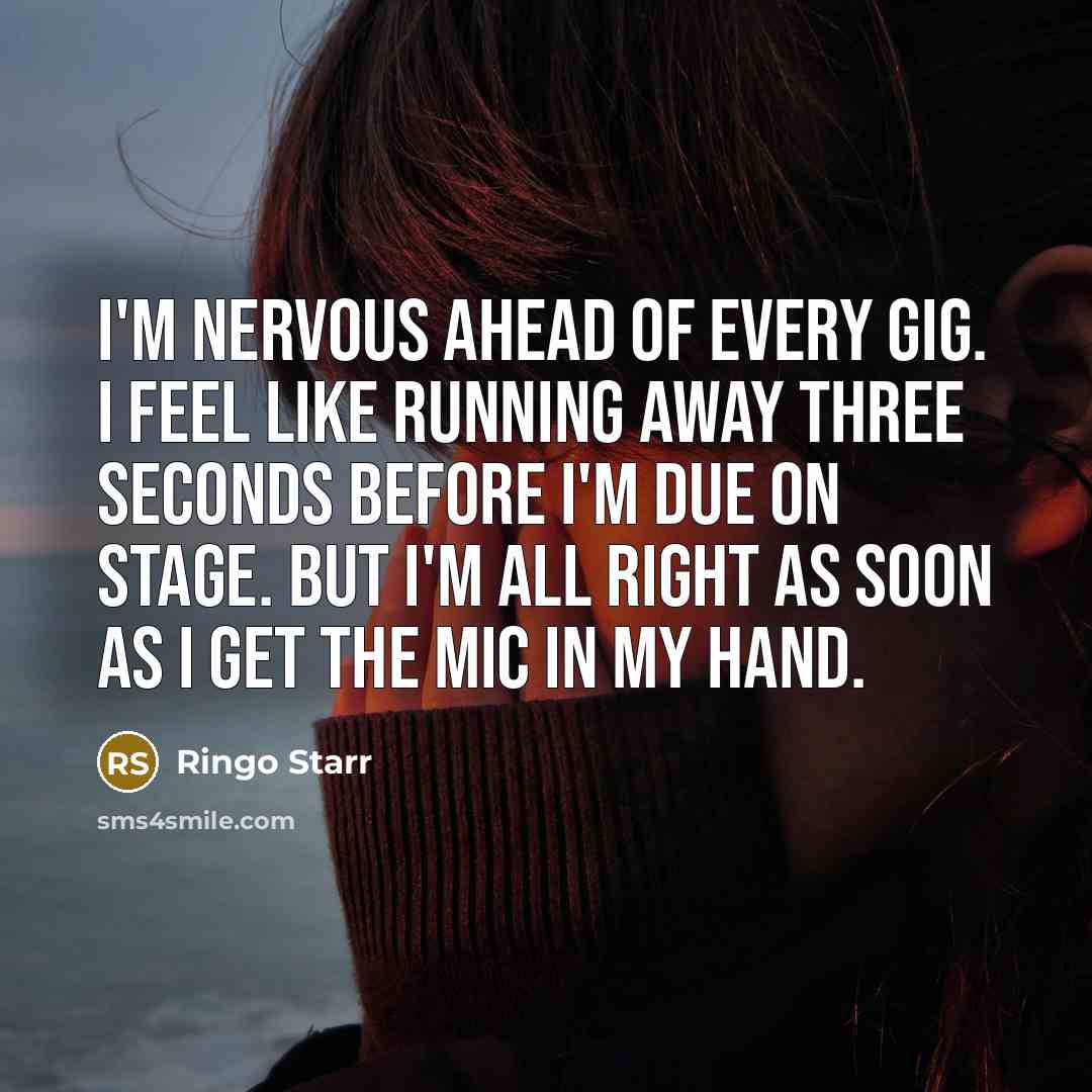 “I'm nervous ahead of every gig. I feel like running away three seconds before I'm due on stage. But I'm all right as soon as I get the mic in my hand.” quote by Ringo Starr