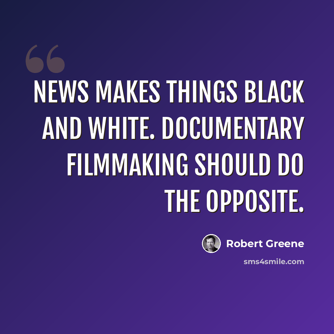 “News makes things black and white. Documentary filmmaking should do the opposite.” quote by Robert Greene