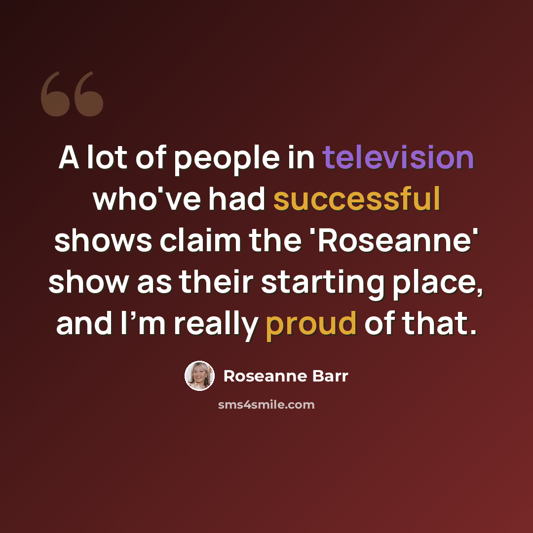 “A lot of people in television who've had successful shows claim the 'Roseanne' show as their starting place, and I'm really proud of that.” quote by Roseanne Barr
