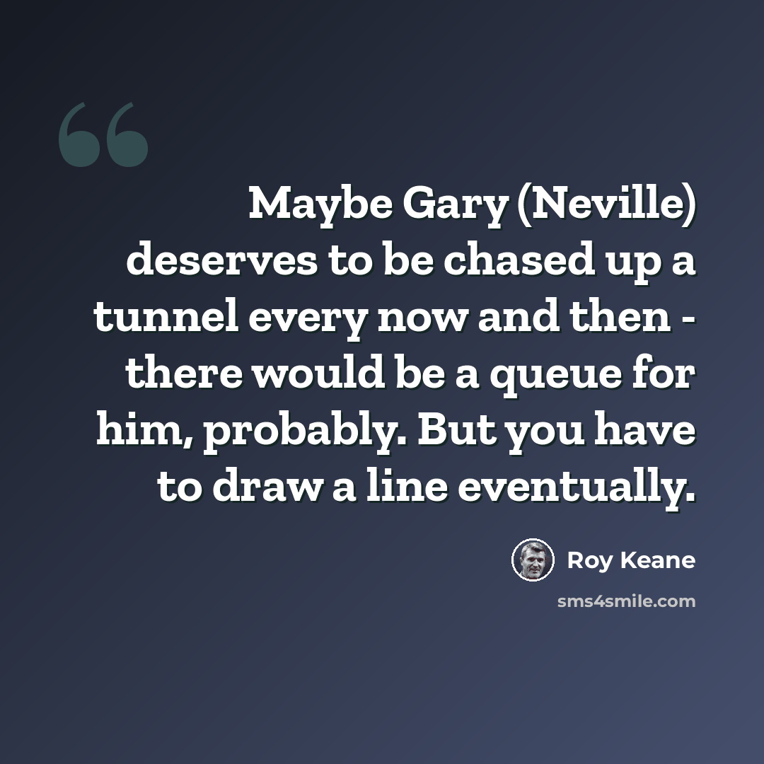 “Maybe Gary (Neville) deserves to be chased up a tunnel every now and then - there would be a queue for him, probably. But you have to draw a line eventually.” quote by Roy Keane