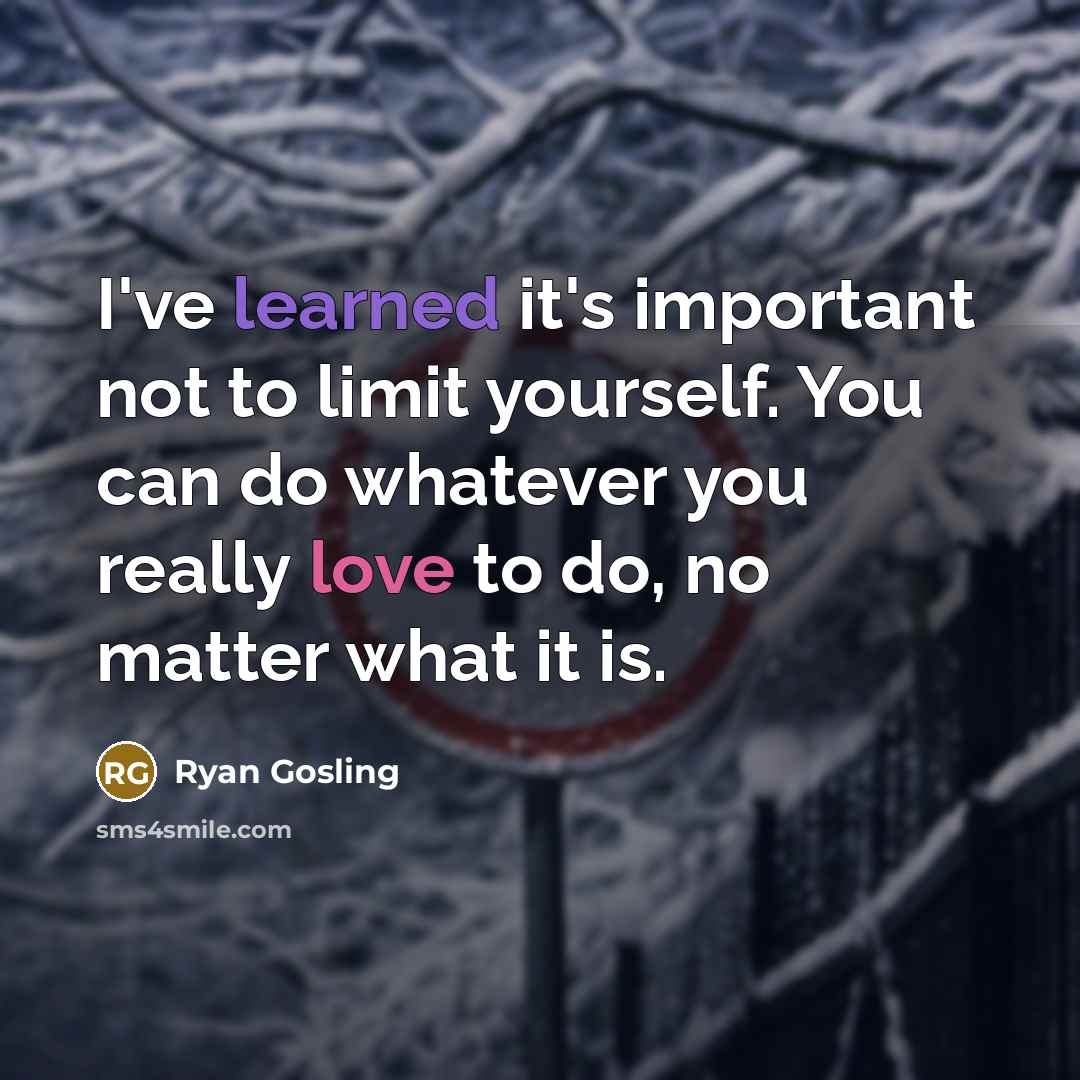 “I've learned it's important not to limit yourself. You can do whatever you really love to do, no matter what it is.” quote by Ryan Gosling