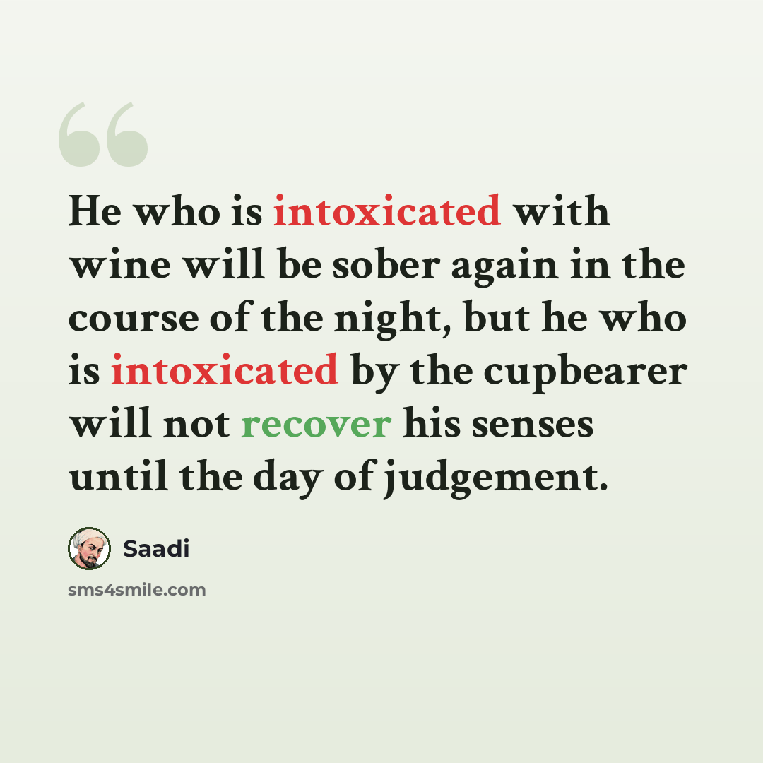 “He who is intoxicated with wine will be sober again in the course of the night, but he who is intoxicated by the cupbearer will not recover his senses until the day of judgement.” quote by Saadi