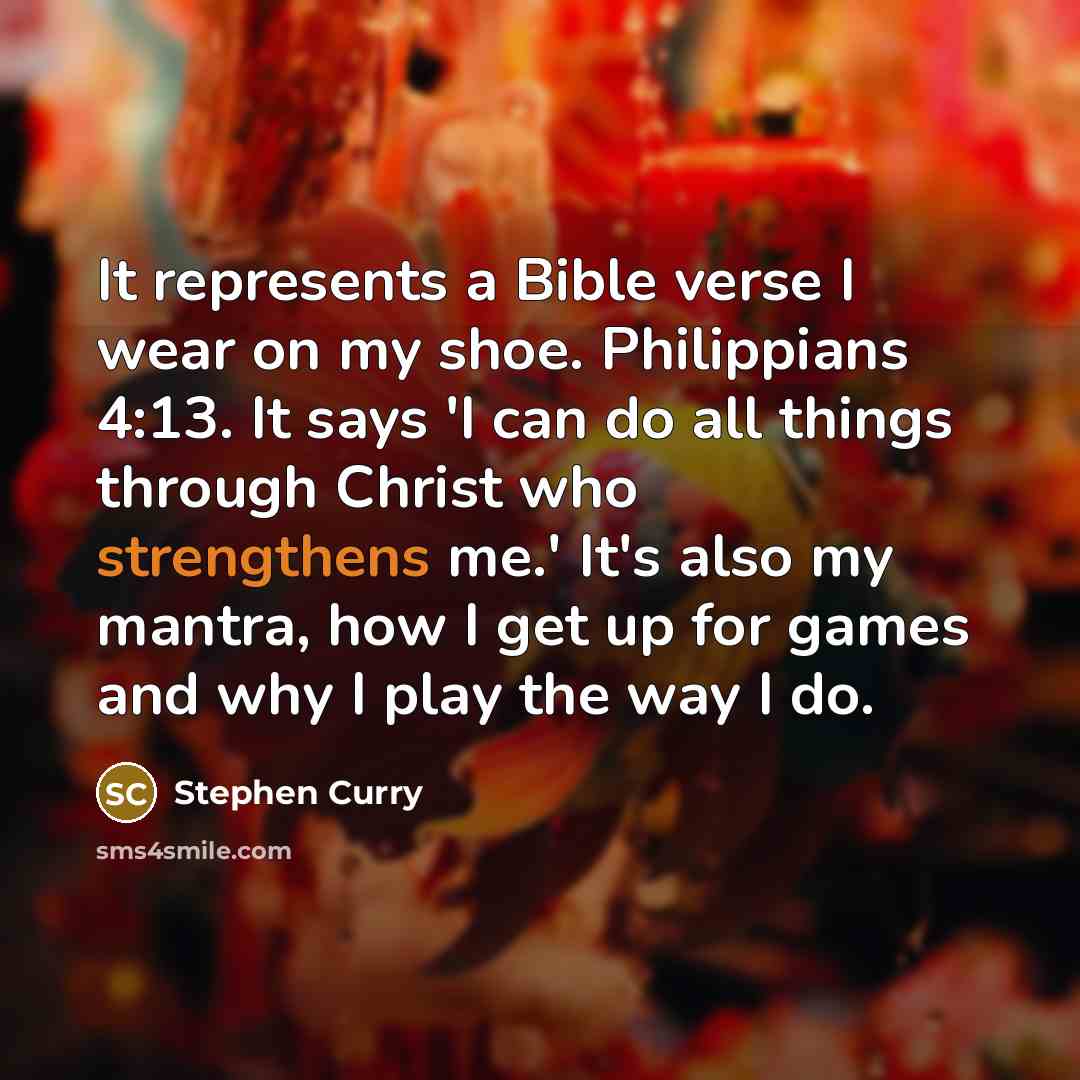 “It represents a Bible verse I wear on my shoe. Philippians 4:13. It says 'I can do all things through Christ who strengthens me.' It's also my mantra, how I get up for games and why I play the way I do.” quote by Stephen Curry