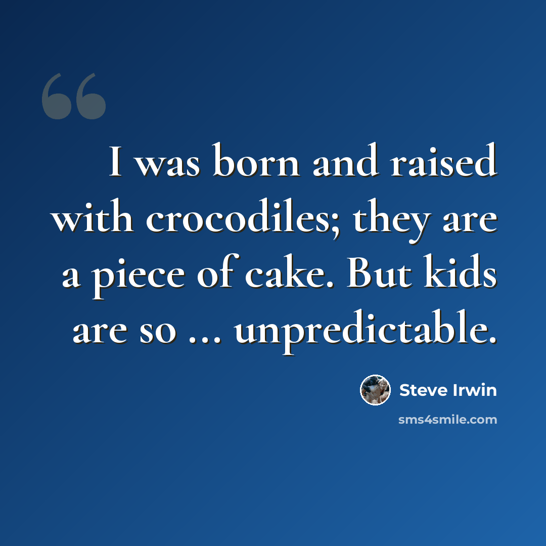 “I was born and raised with crocodiles; they are a piece of cake. But kids are so ... unpredictable.” quote by Steve Irwin