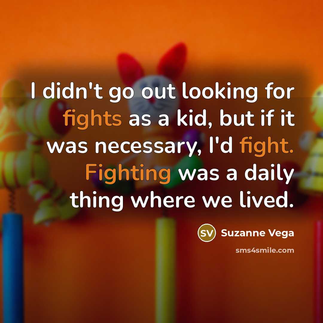 “I didn't go out looking for fights as a kid, but if it was necessary, I'd fight. Fighting was a daily thing where we lived.” quote by Suzanne Vega