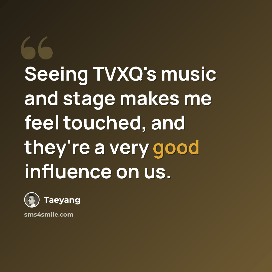 “Seeing TVXQ's music and stage makes me feel touched, and they're a very good influence on us.” quote by Taeyang