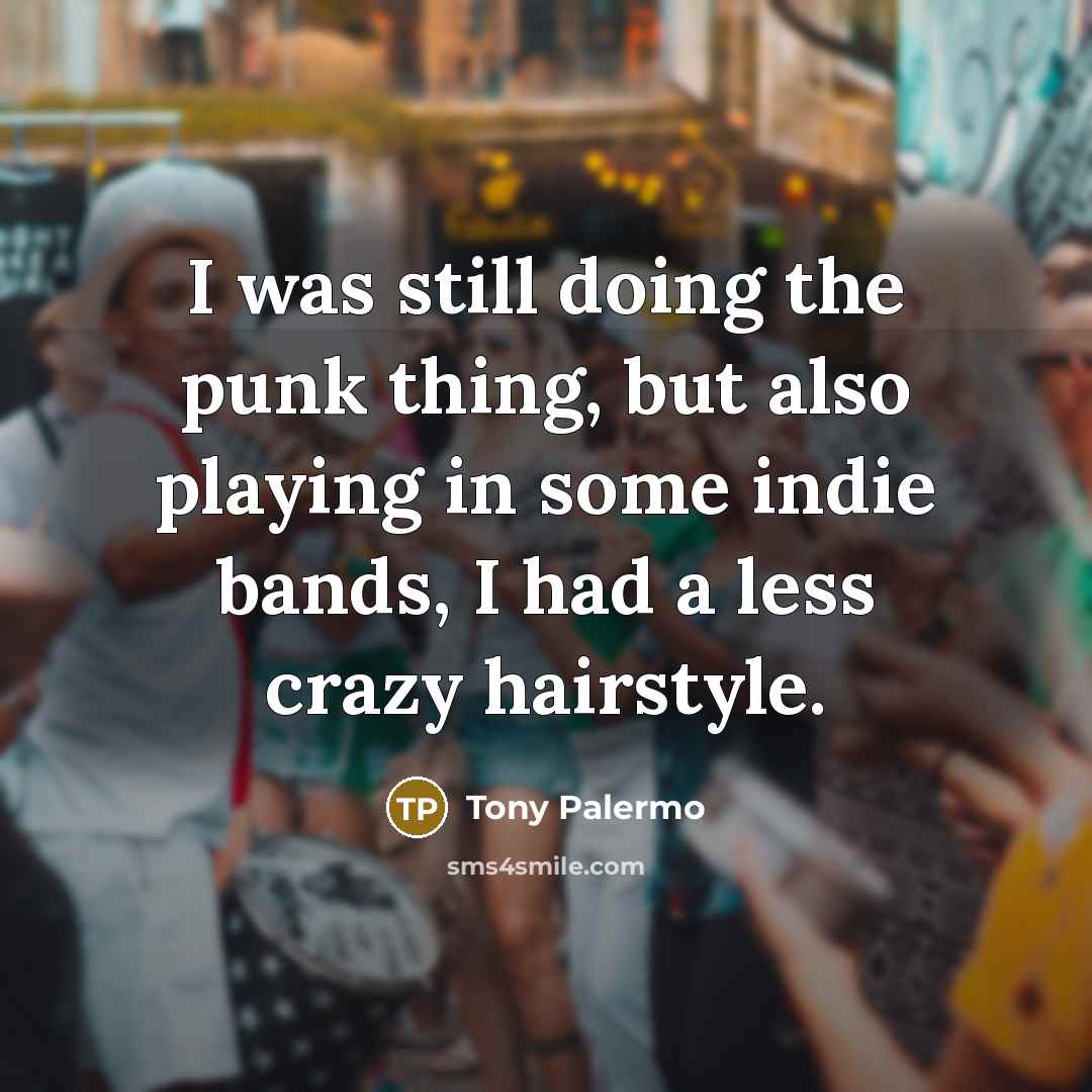 “I was still doing the punk thing, but also playing in some indie bands, I had a less crazy hairstyle.” quote by Tony Palermo