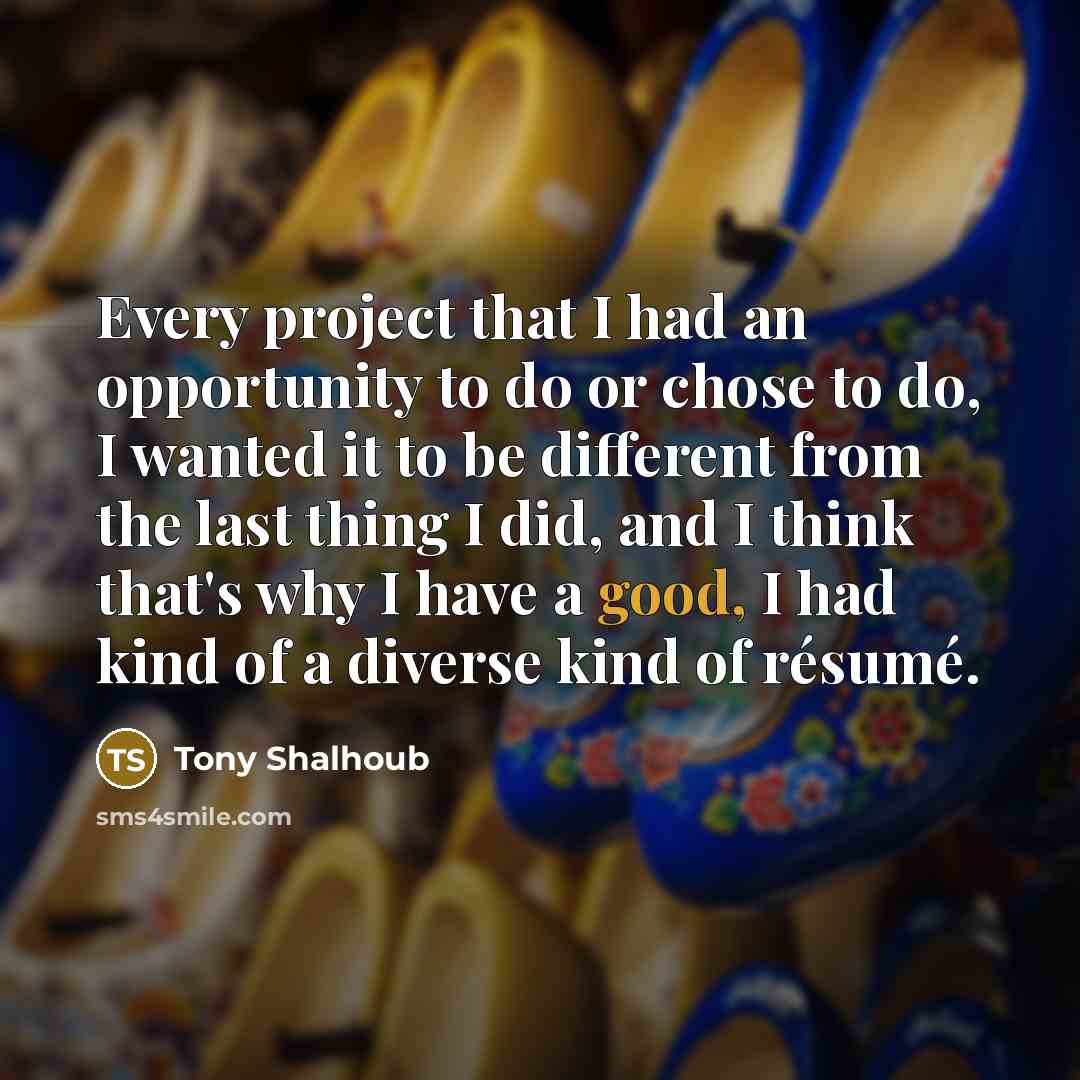 “Every project that I had an opportunity to do or chose to do, I wanted it to be different from the last thing I did, and I think that's why I have a good, I had kind of a diverse kind of résumé.” quote by Tony Shalhoub