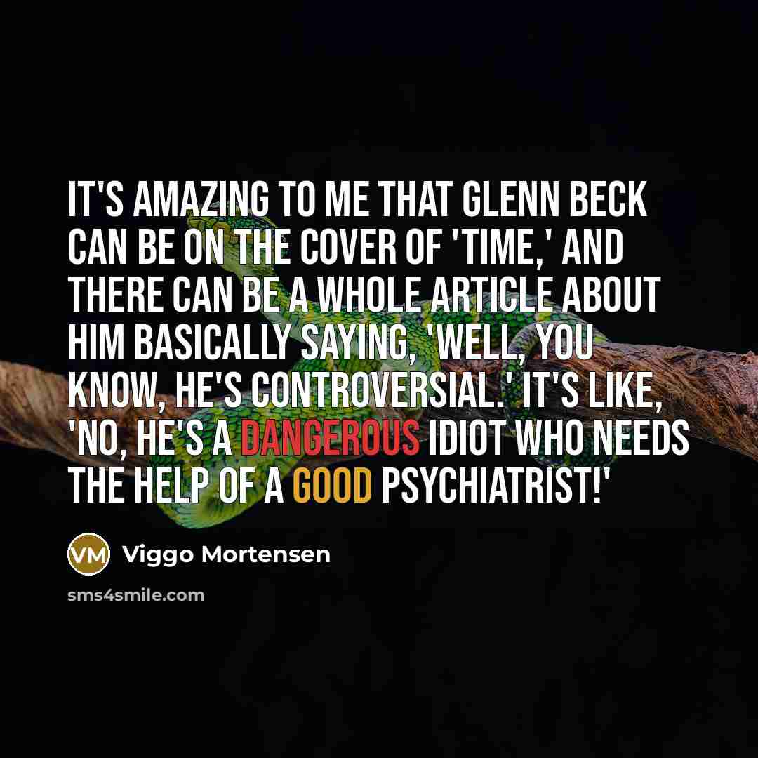 “It's amazing to me that Glenn Beck can be on the cover of 'Time,' and there can be a whole article about him basically saying, 'Well, you know, he's controversial.' It's like, 'No, he's a dangerous idiot who needs the help of a good psychiatrist!'” quote by Viggo Mortensen