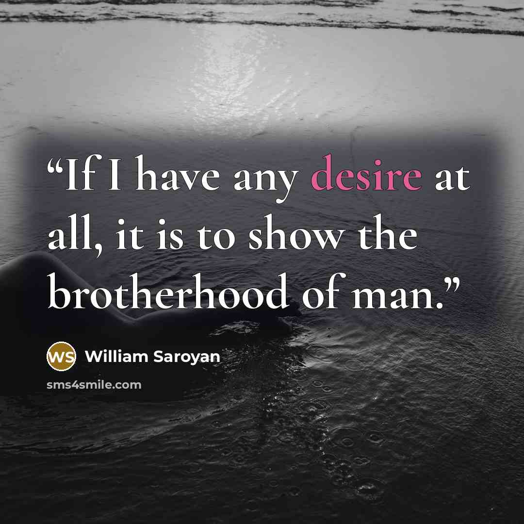 “If I have any desire at all, it is to show the brotherhood of man.” quote by William Saroyan