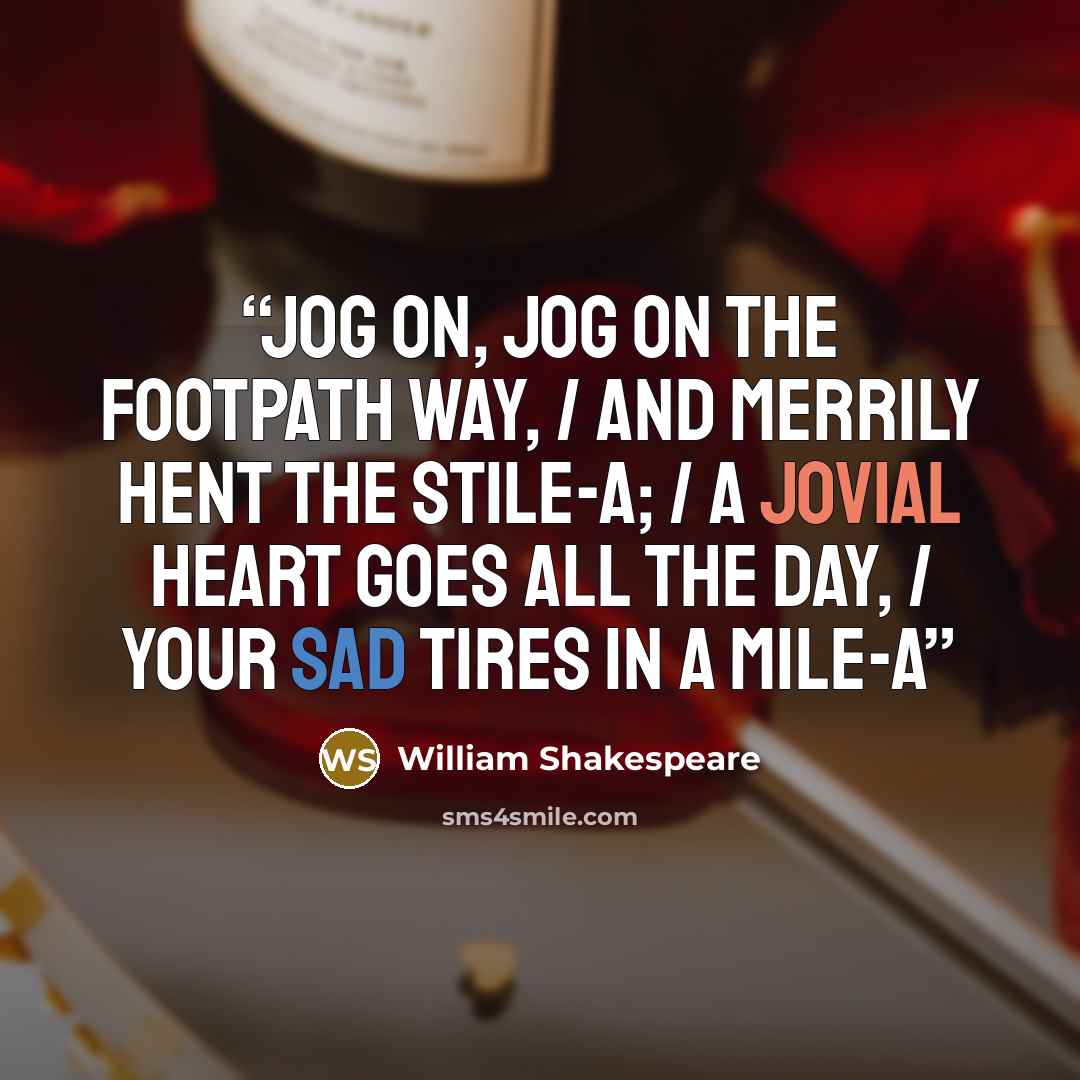 “jog on, jog on the footpath way, / And merrily hent the stile-a; / A jovial heart goes all the day, / Your sad tires in a mile-a” quote by William Shakespeare
