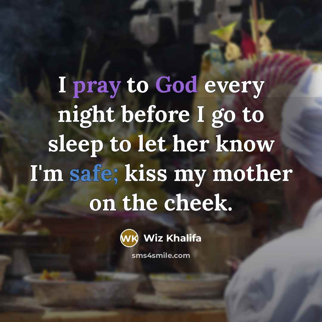“I pray to God every night before I go to sleep to let her know I'm safe; kiss my mother on the cheek.” quote by Wiz Khalifa