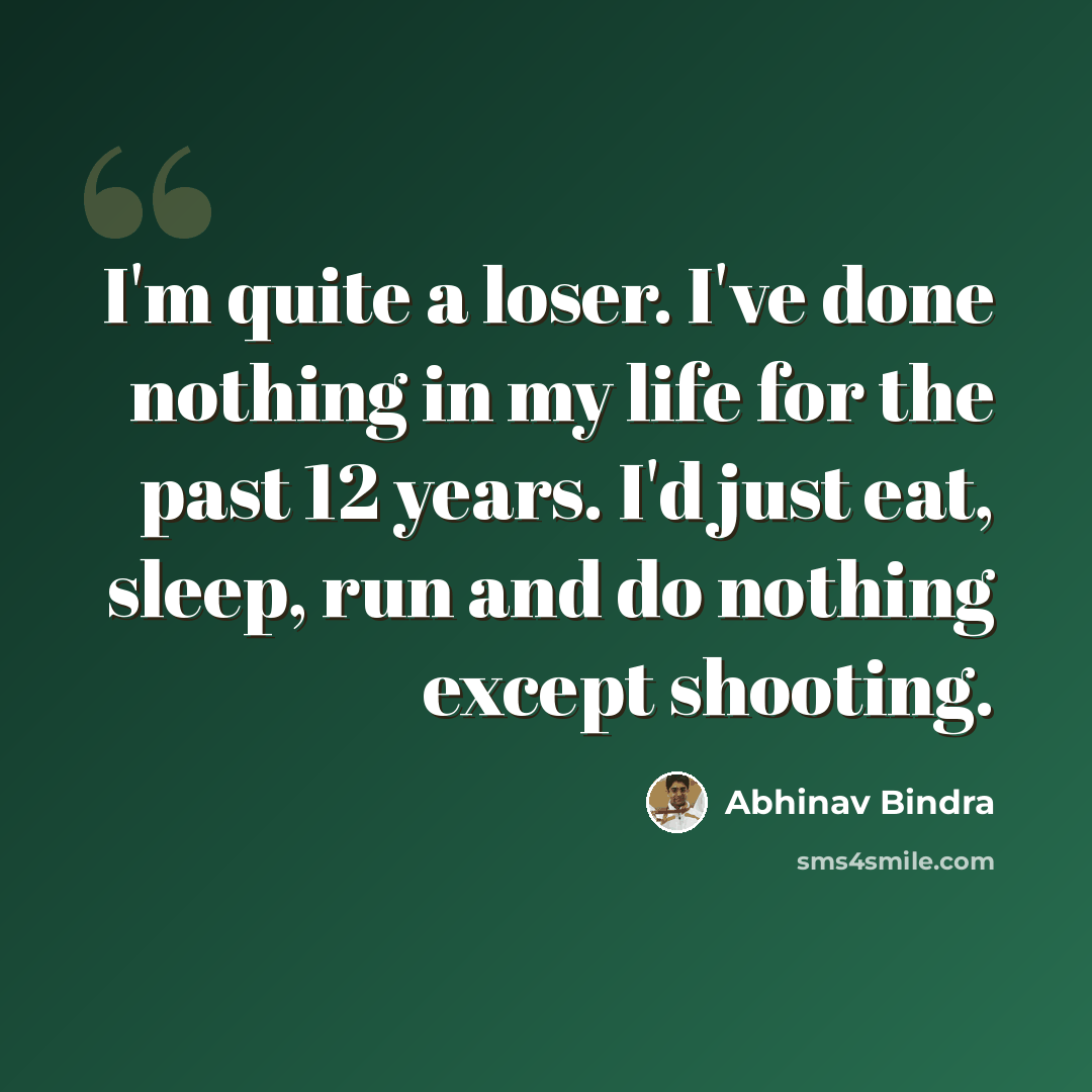 “I'm quite a loser. I've done nothing in my life for the past 12 years. I'd just eat, sleep, run and do nothing except shooting.” quote by Abhinav Bindra