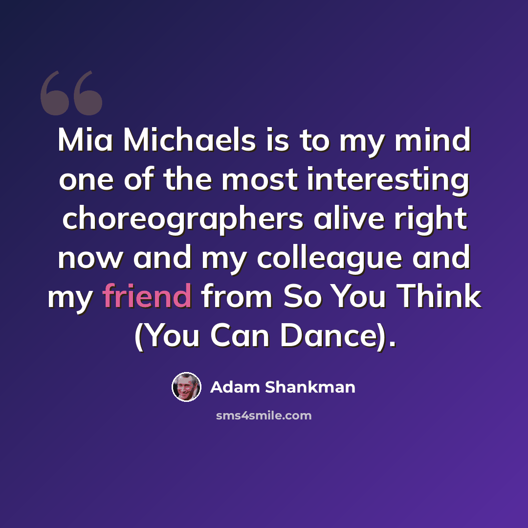 “Mia Michaels is to my mind one of the most interesting choreographers alive right now and my colleague and my friend from So You Think (You Can Dance).” quote by Adam Shankman