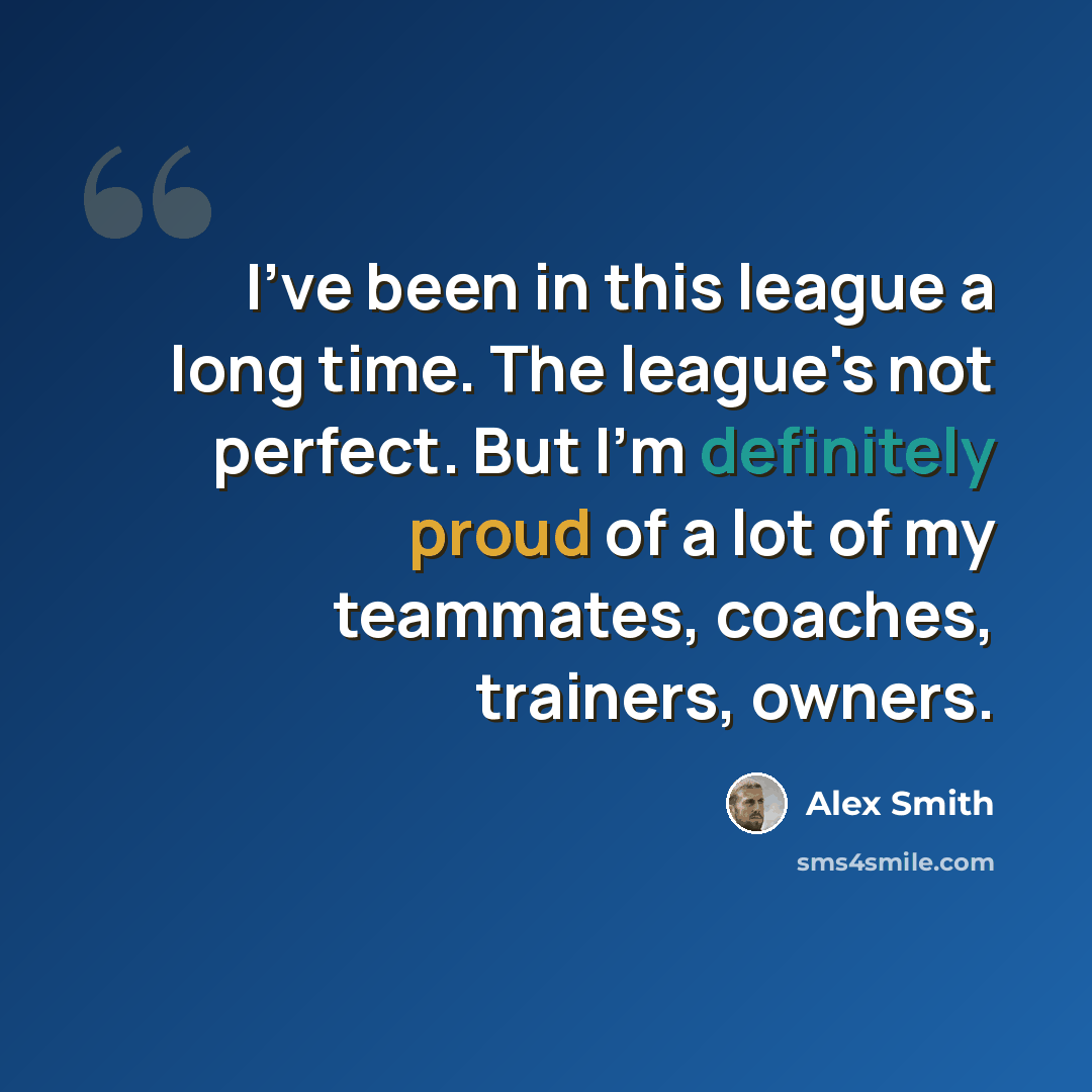 “I've been in this league a long time. The league's not perfect. But I'm definitely proud of a lot of my teammates, coaches, trainers, owners.” quote by Alex Smith