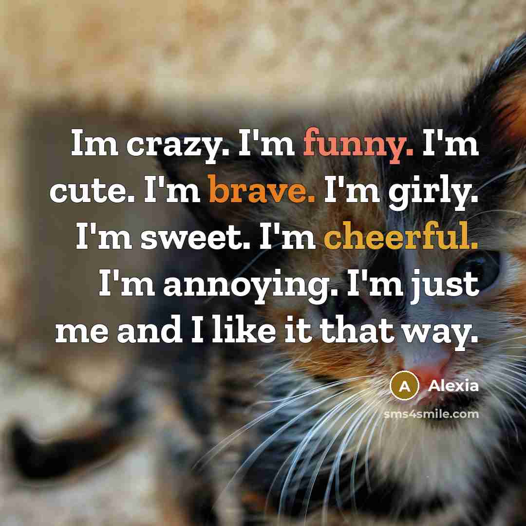 “Im crazy. I'm funny. I'm cute. I'm brave. I'm girly. I'm sweet. I'm cheerful. I'm annoying. I'm just me and I like it that way.” quote by Alexia