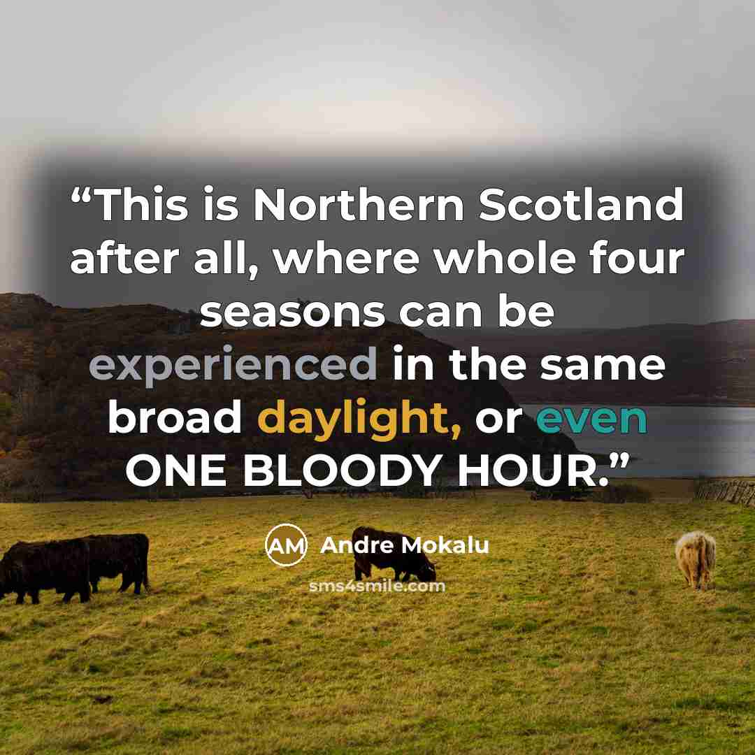 “This is Northern Scotland after all, where whole four seasons can be experienced in the same broad daylight, or even ONE BLOODY HOUR.” quote by Andre Mokalu