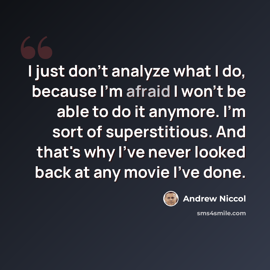 “I just don't analyze what I do, because I'm afraid I won't be able to do it anymore. I'm sort of superstitious. And that's why I've never looked back at any movie I've done.” quote by Andrew Niccol