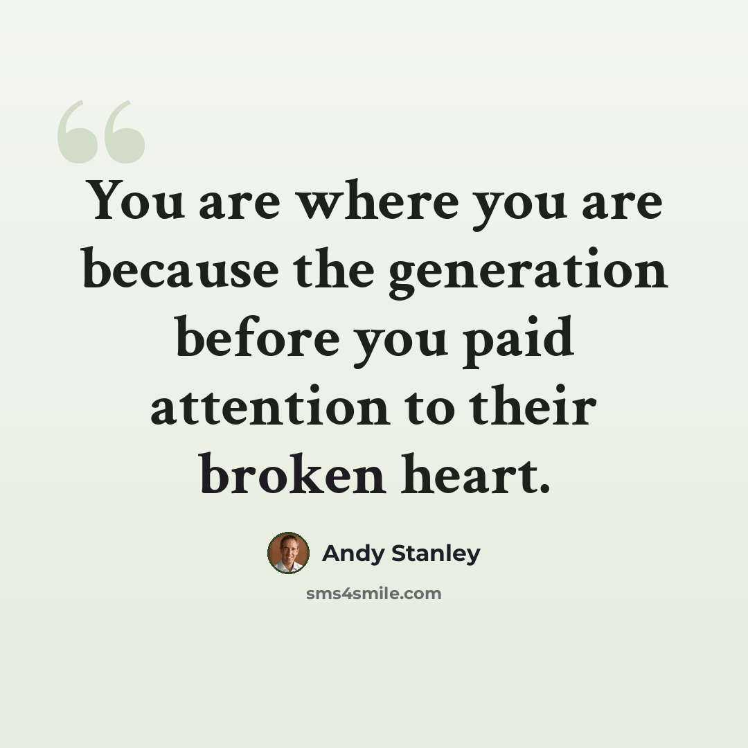 “You are where you are because the generation before you paid attention to their broken heart.” quote by Andy Stanley