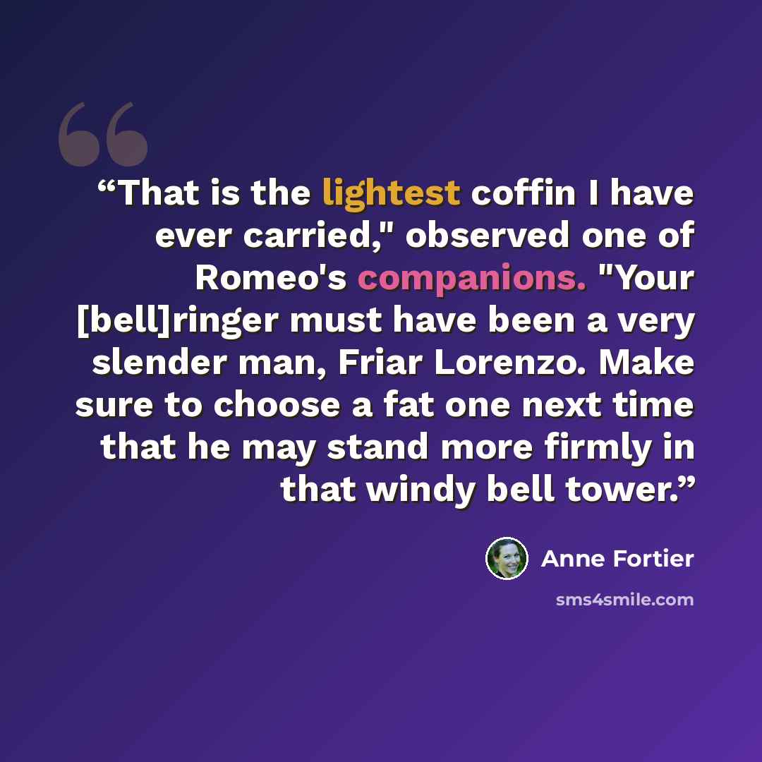 “That is the lightest coffin I have ever carried," observed one of Romeo's companions. "Your [bell]ringer must have been a very slender man, Friar Lorenzo. Make sure to choose a fat one next time that he may stand more firmly in that windy bell tower.” quote by Anne Fortier