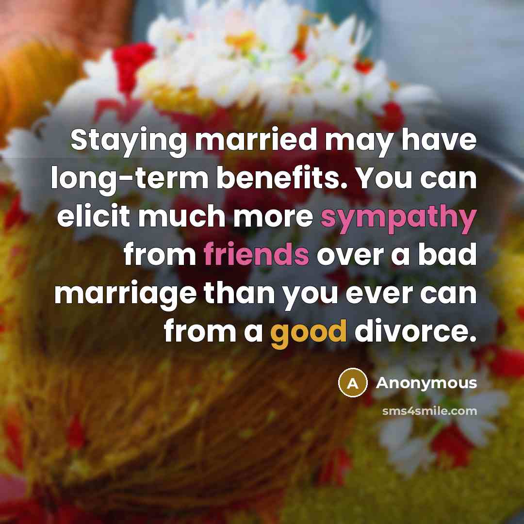 “Staying married may have long-term benefits. You can elicit much more sympathy from friends over a bad marriage than you ever can from a good divorce.” quote by Anonymous
