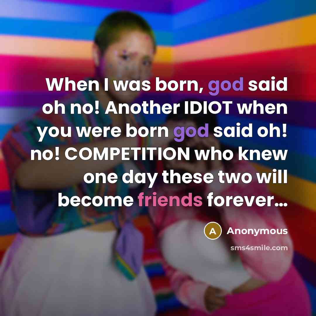 “When I was born, god said oh no! Another IDIOT when you were born god said oh! no! COMPETITION who knew one day these two will become friends forever…” quote by Anonymous